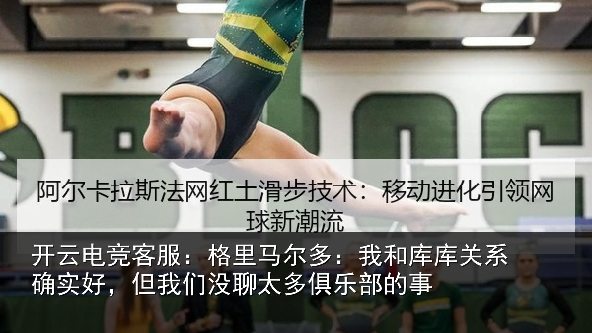 开云电竞客服:格里马尔多:我和库库关系确实好,但我相关情况的事