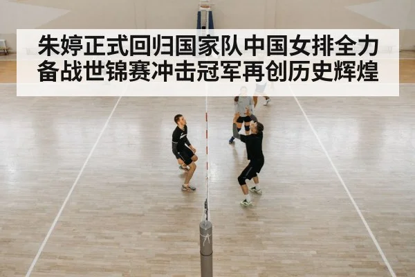 朱婷正式回归国家队中国女排全力备战世锦赛冲击冠军再创历史辉煌
