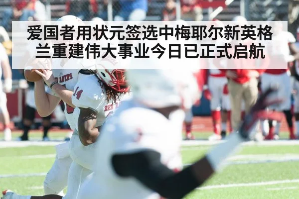 爱国者用状元签选中梅耶尔新英格兰重建伟大事业今日已正式启航