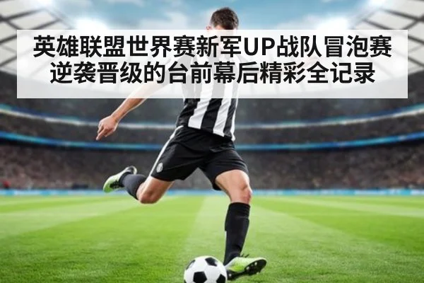 英雄联盟世界赛新军UP战队冒泡赛逆袭晋级的台前幕后精彩全记录