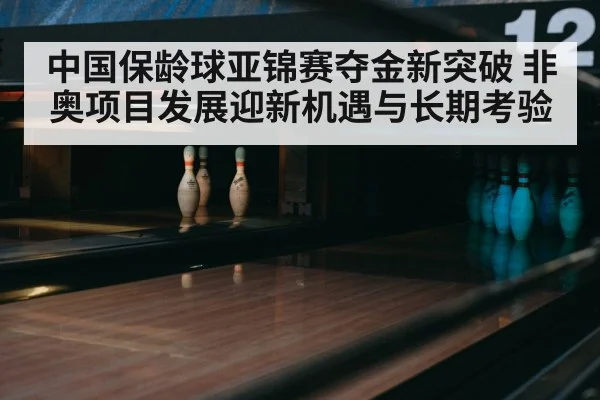 中国保龄球亚锦赛夺金新突破 非奥项目发展迎新机遇与长期考验