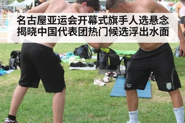 名古屋亚运会开幕式旗手人选悬念揭晓中国代表团热门候选浮出水面